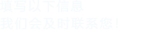 填寫(xiě)以下信息，我們會(huì )及時(shí)聯(lián)系您！